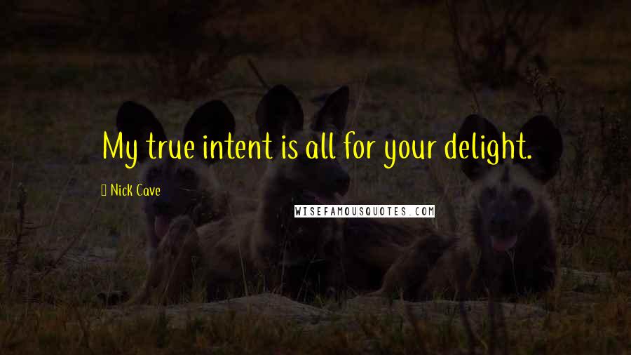 Nick Cave Quotes: My true intent is all for your delight.