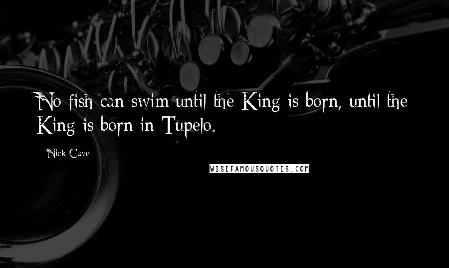 Nick Cave Quotes: No fish can swim until the King is born, until the King is born in Tupelo.