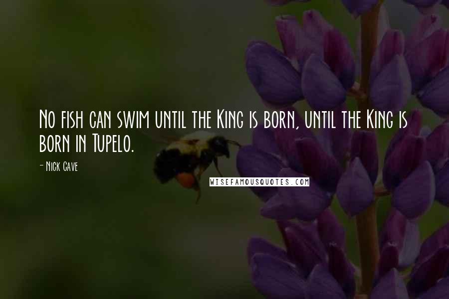 Nick Cave Quotes: No fish can swim until the King is born, until the King is born in Tupelo.
