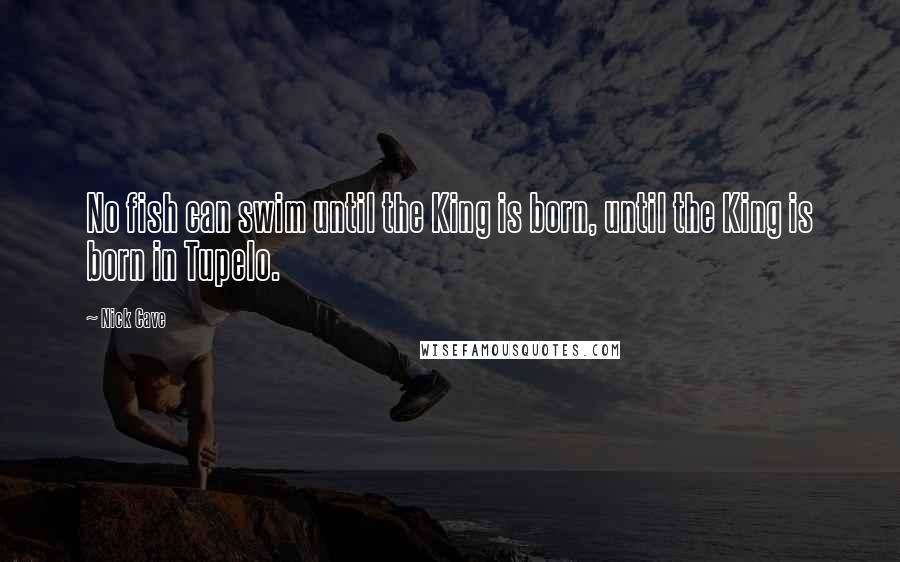 Nick Cave Quotes: No fish can swim until the King is born, until the King is born in Tupelo.