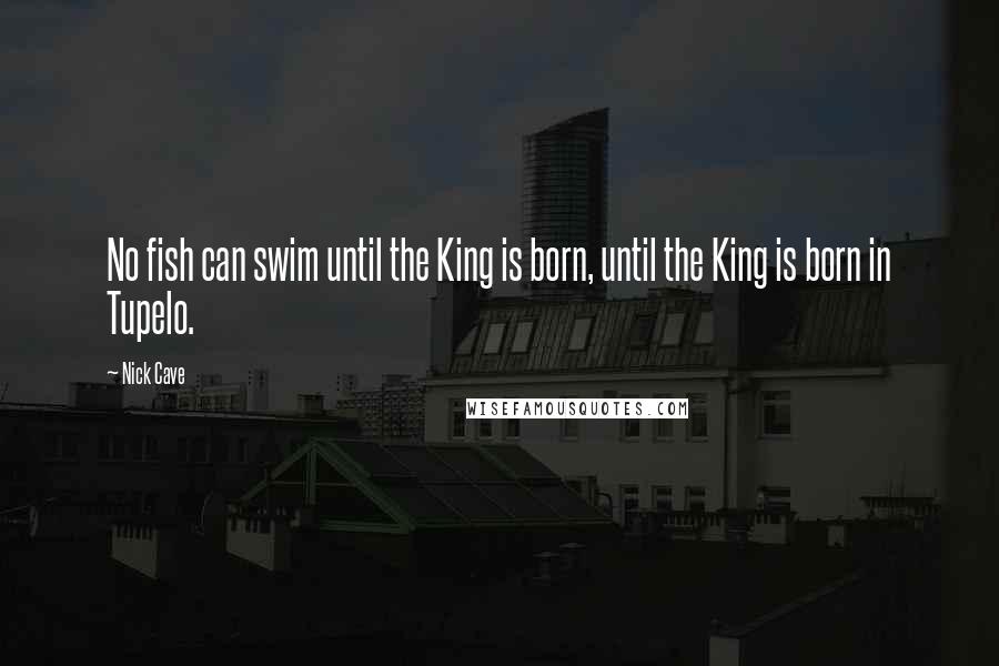 Nick Cave Quotes: No fish can swim until the King is born, until the King is born in Tupelo.
