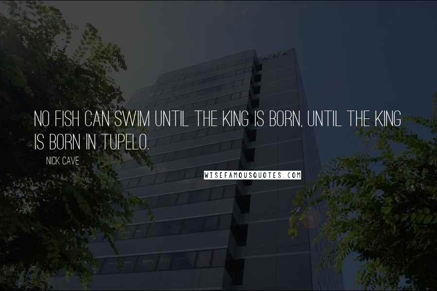 Nick Cave Quotes: No fish can swim until the King is born, until the King is born in Tupelo.
