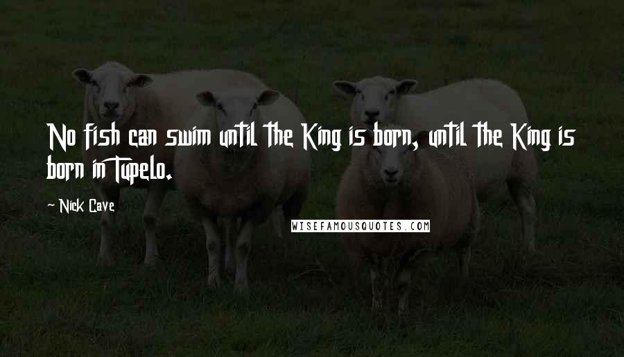 Nick Cave Quotes: No fish can swim until the King is born, until the King is born in Tupelo.