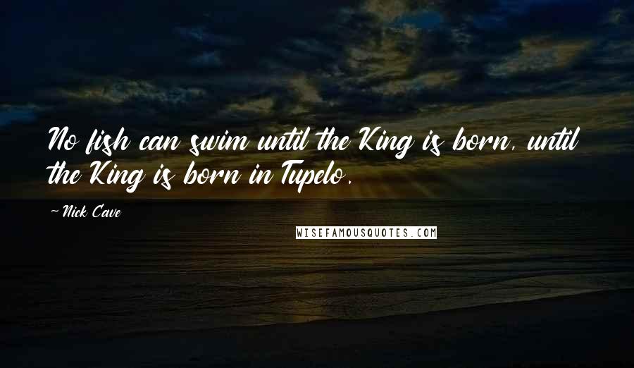 Nick Cave Quotes: No fish can swim until the King is born, until the King is born in Tupelo.