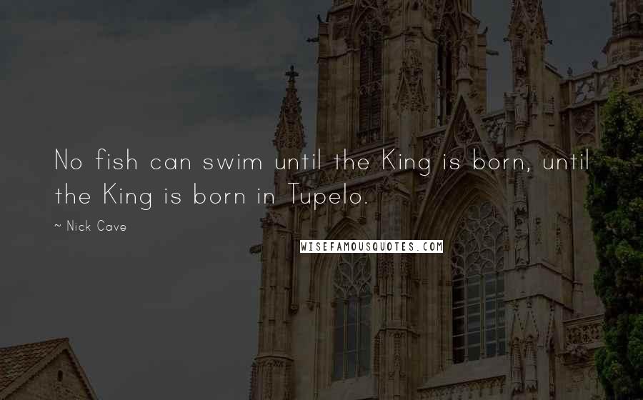 Nick Cave Quotes: No fish can swim until the King is born, until the King is born in Tupelo.