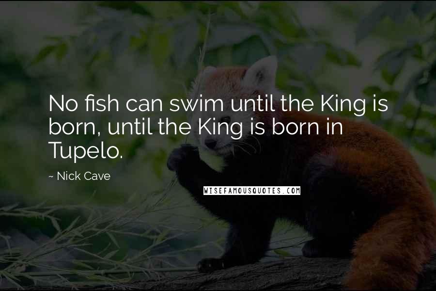 Nick Cave Quotes: No fish can swim until the King is born, until the King is born in Tupelo.