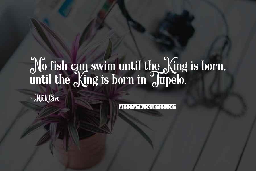 Nick Cave Quotes: No fish can swim until the King is born, until the King is born in Tupelo.