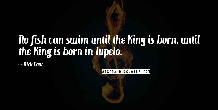 Nick Cave Quotes: No fish can swim until the King is born, until the King is born in Tupelo.