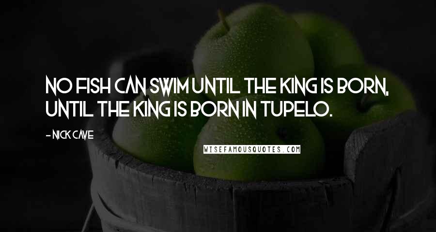 Nick Cave Quotes: No fish can swim until the King is born, until the King is born in Tupelo.
