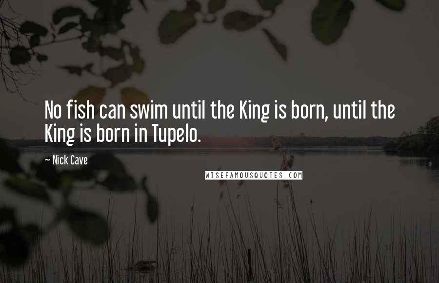 Nick Cave Quotes: No fish can swim until the King is born, until the King is born in Tupelo.