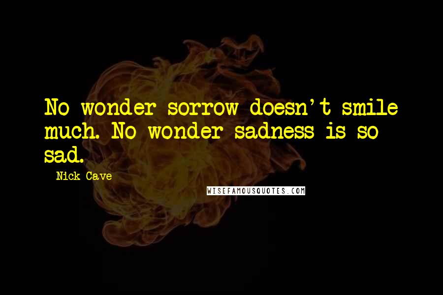 Nick Cave Quotes: No wonder sorrow doesn't smile much. No wonder sadness is so sad.