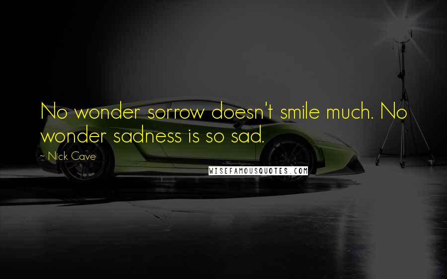 Nick Cave Quotes: No wonder sorrow doesn't smile much. No wonder sadness is so sad.