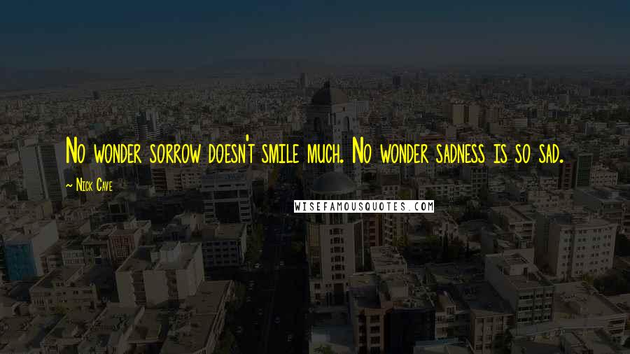 Nick Cave Quotes: No wonder sorrow doesn't smile much. No wonder sadness is so sad.