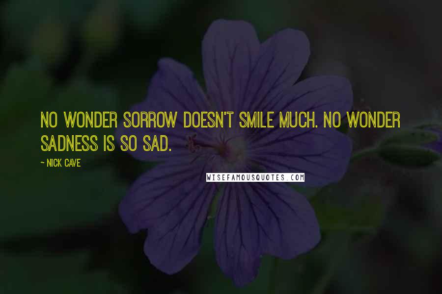 Nick Cave Quotes: No wonder sorrow doesn't smile much. No wonder sadness is so sad.