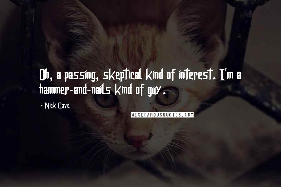 Nick Cave Quotes: Oh, a passing, skeptical kind of interest. I'm a hammer-and-nails kind of guy.