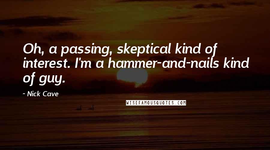 Nick Cave Quotes: Oh, a passing, skeptical kind of interest. I'm a hammer-and-nails kind of guy.