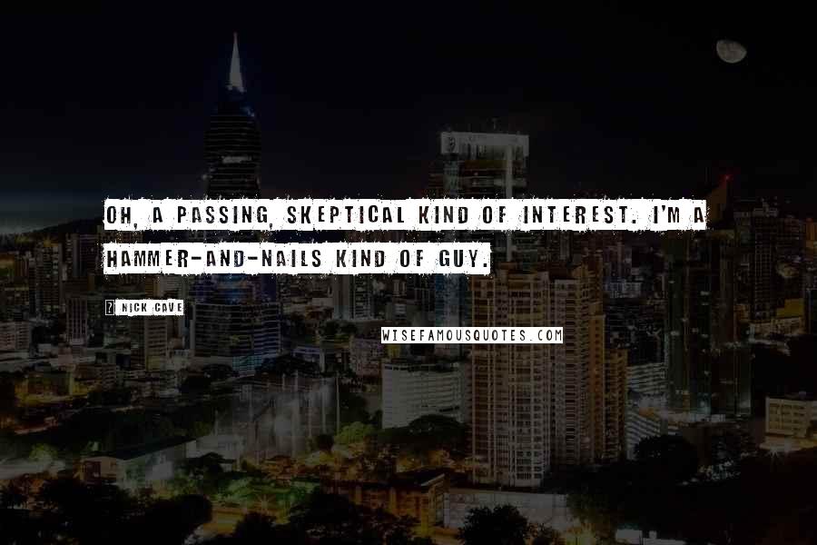 Nick Cave Quotes: Oh, a passing, skeptical kind of interest. I'm a hammer-and-nails kind of guy.