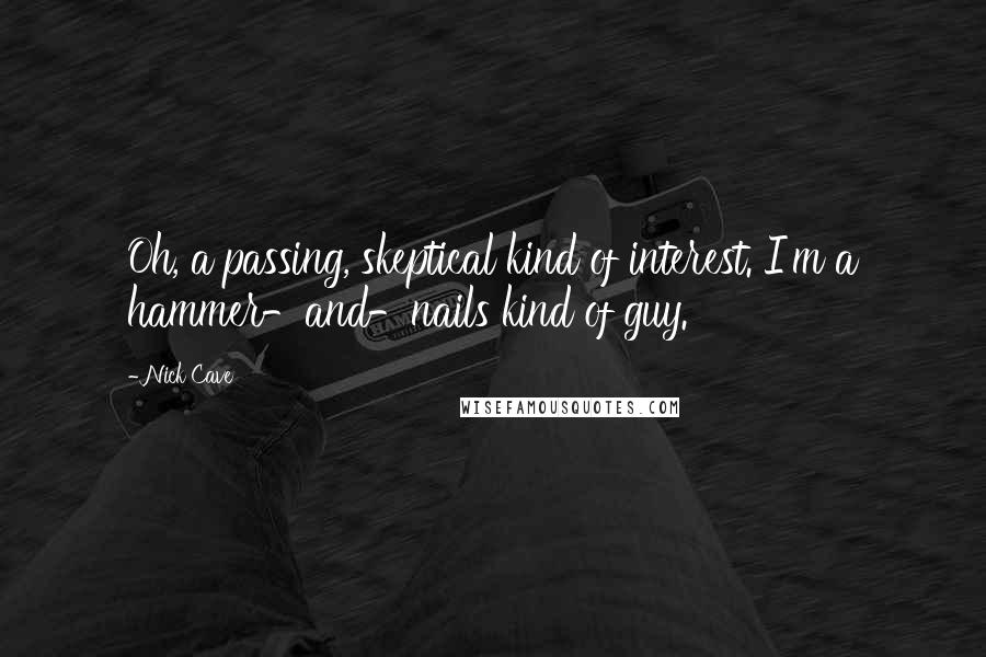 Nick Cave Quotes: Oh, a passing, skeptical kind of interest. I'm a hammer-and-nails kind of guy.