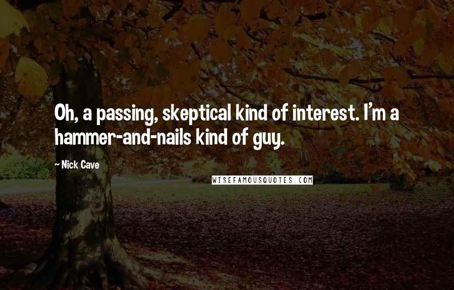 Nick Cave Quotes: Oh, a passing, skeptical kind of interest. I'm a hammer-and-nails kind of guy.