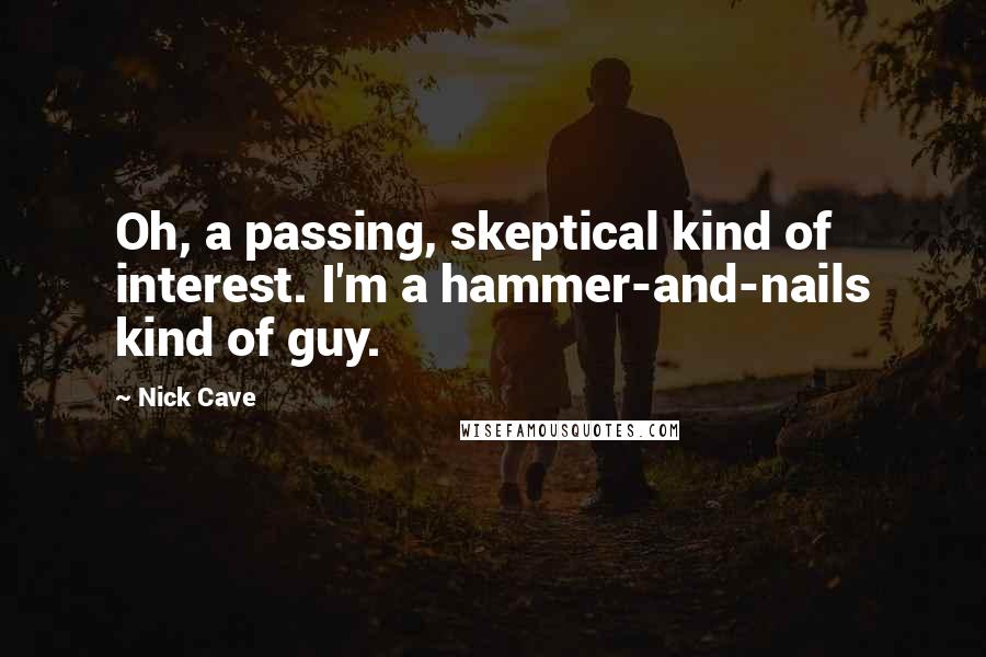 Nick Cave Quotes: Oh, a passing, skeptical kind of interest. I'm a hammer-and-nails kind of guy.