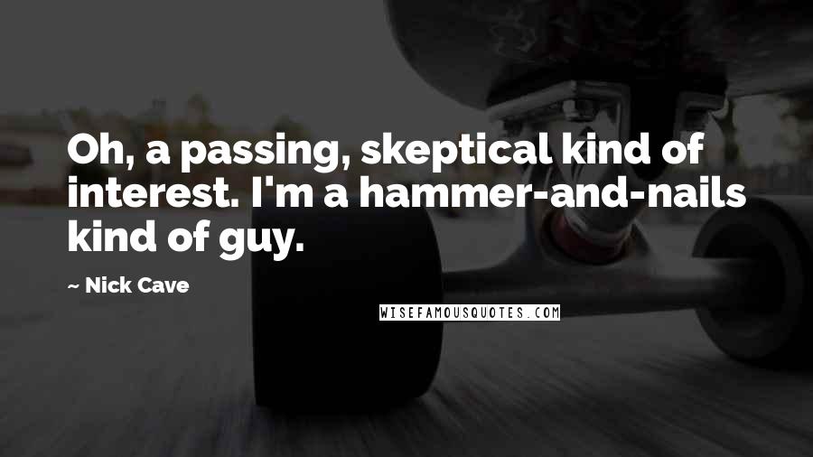 Nick Cave Quotes: Oh, a passing, skeptical kind of interest. I'm a hammer-and-nails kind of guy.