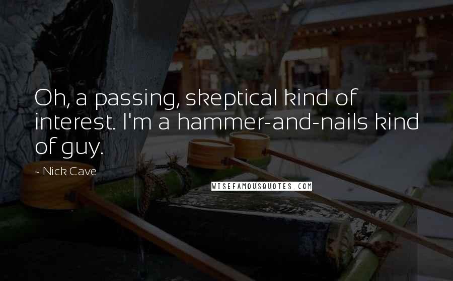 Nick Cave Quotes: Oh, a passing, skeptical kind of interest. I'm a hammer-and-nails kind of guy.