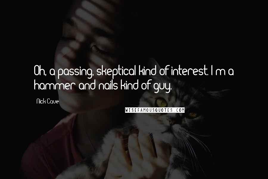 Nick Cave Quotes: Oh, a passing, skeptical kind of interest. I'm a hammer-and-nails kind of guy.