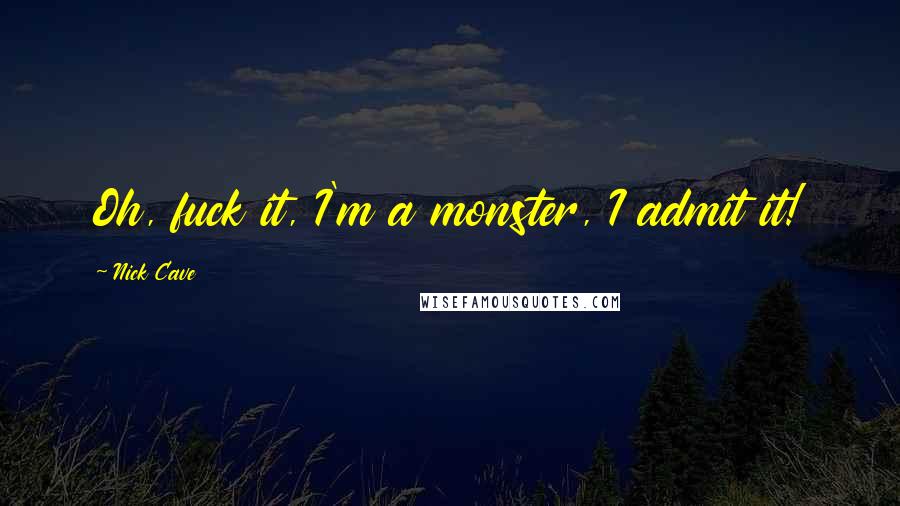 Nick Cave Quotes: Oh, fuck it, I'm a monster, I admit it!