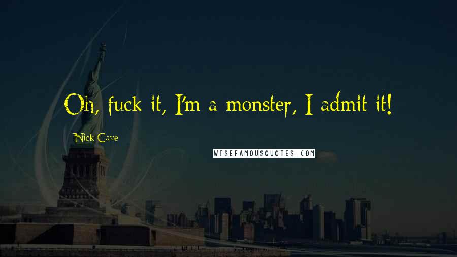 Nick Cave Quotes: Oh, fuck it, I'm a monster, I admit it!