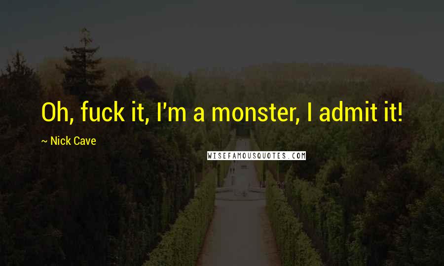 Nick Cave Quotes: Oh, fuck it, I'm a monster, I admit it!
