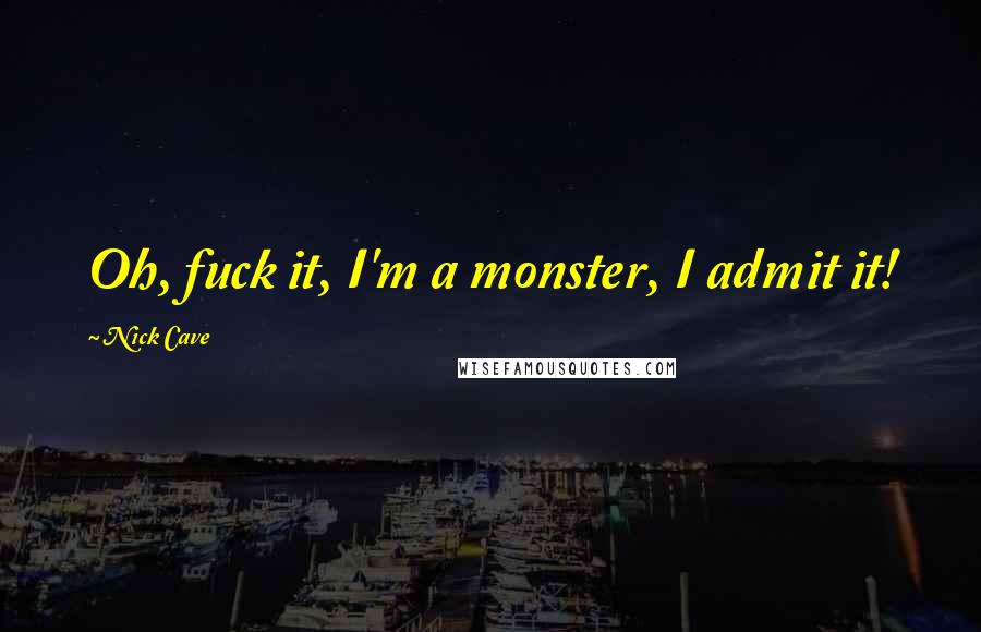Nick Cave Quotes: Oh, fuck it, I'm a monster, I admit it!