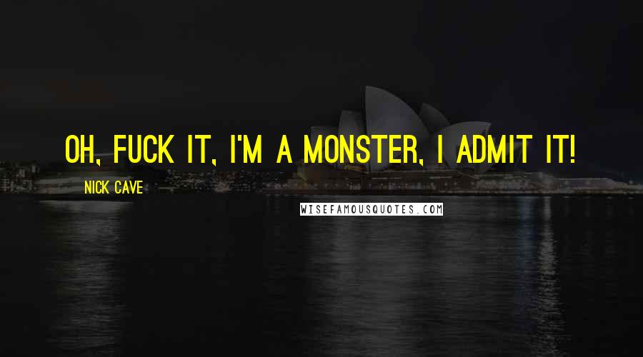 Nick Cave Quotes: Oh, fuck it, I'm a monster, I admit it!