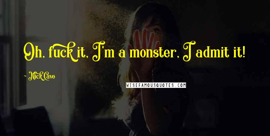 Nick Cave Quotes: Oh, fuck it, I'm a monster, I admit it!