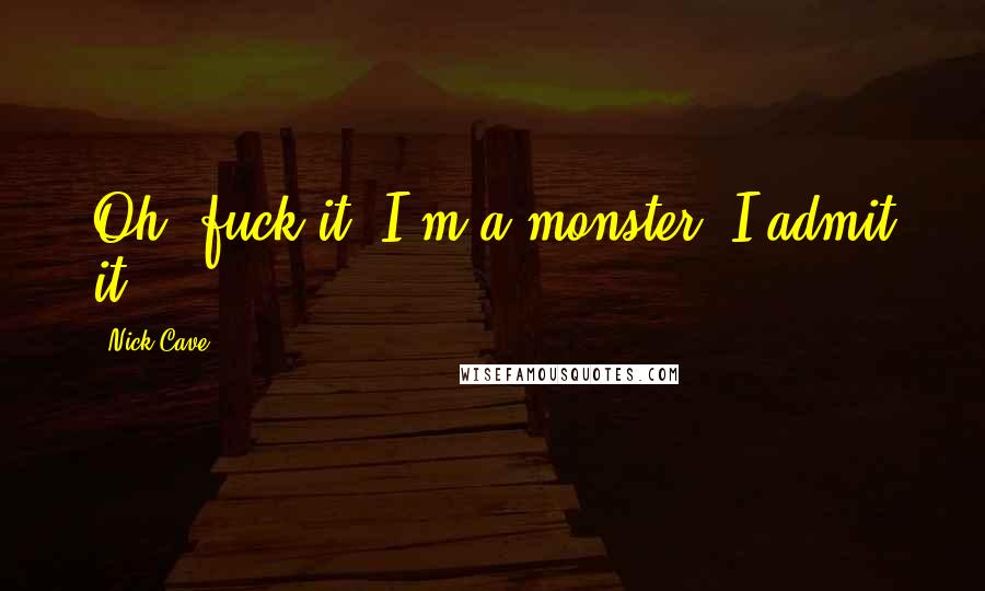 Nick Cave Quotes: Oh, fuck it, I'm a monster, I admit it!