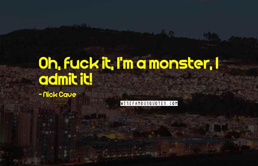 Nick Cave Quotes: Oh, fuck it, I'm a monster, I admit it!