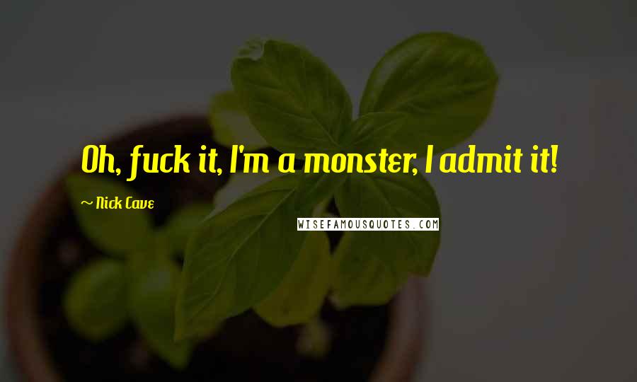 Nick Cave Quotes: Oh, fuck it, I'm a monster, I admit it!