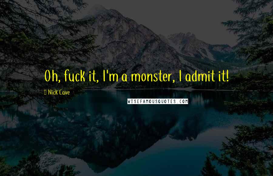 Nick Cave Quotes: Oh, fuck it, I'm a monster, I admit it!