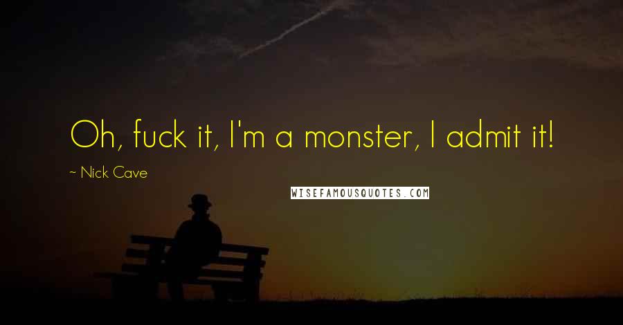 Nick Cave Quotes: Oh, fuck it, I'm a monster, I admit it!