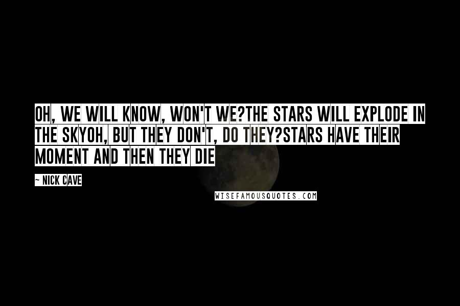 Nick Cave Quotes: Oh, we will know, won't we?The stars will explode in the skyOh, but they don't, do they?Stars have their moment and then they die