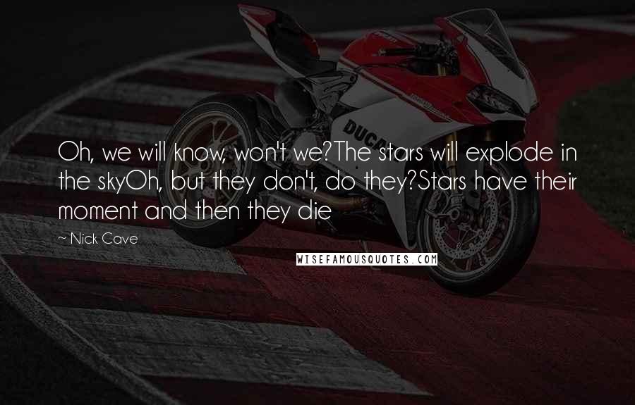 Nick Cave Quotes: Oh, we will know, won't we?The stars will explode in the skyOh, but they don't, do they?Stars have their moment and then they die