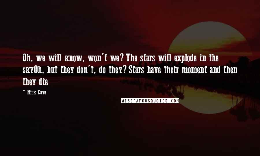 Nick Cave Quotes: Oh, we will know, won't we?The stars will explode in the skyOh, but they don't, do they?Stars have their moment and then they die