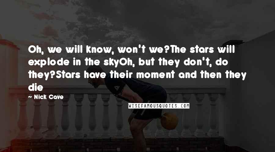 Nick Cave Quotes: Oh, we will know, won't we?The stars will explode in the skyOh, but they don't, do they?Stars have their moment and then they die