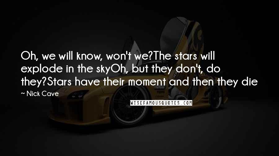 Nick Cave Quotes: Oh, we will know, won't we?The stars will explode in the skyOh, but they don't, do they?Stars have their moment and then they die