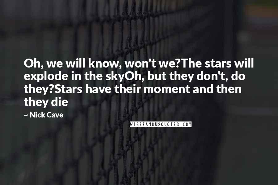 Nick Cave Quotes: Oh, we will know, won't we?The stars will explode in the skyOh, but they don't, do they?Stars have their moment and then they die