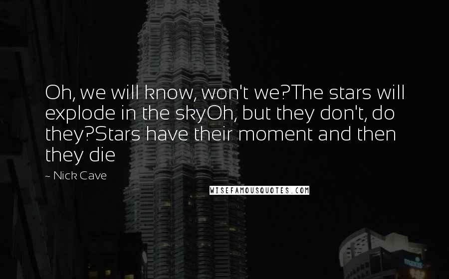 Nick Cave Quotes: Oh, we will know, won't we?The stars will explode in the skyOh, but they don't, do they?Stars have their moment and then they die