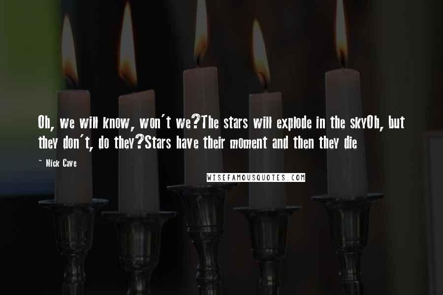 Nick Cave Quotes: Oh, we will know, won't we?The stars will explode in the skyOh, but they don't, do they?Stars have their moment and then they die