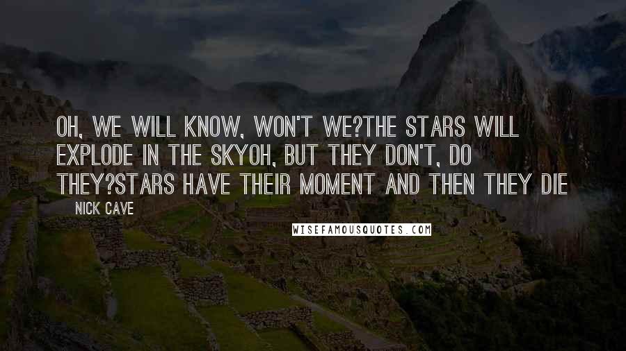 Nick Cave Quotes: Oh, we will know, won't we?The stars will explode in the skyOh, but they don't, do they?Stars have their moment and then they die