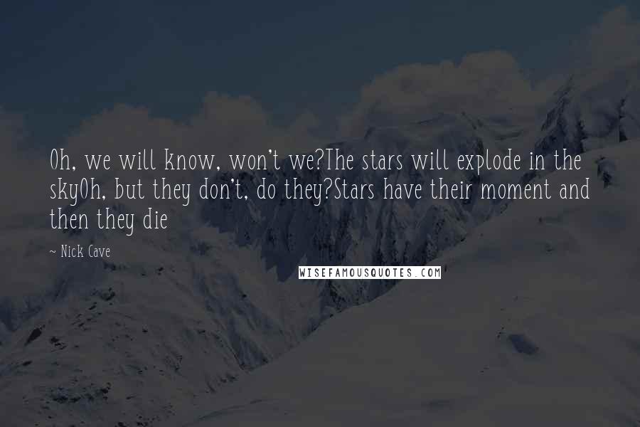 Nick Cave Quotes: Oh, we will know, won't we?The stars will explode in the skyOh, but they don't, do they?Stars have their moment and then they die