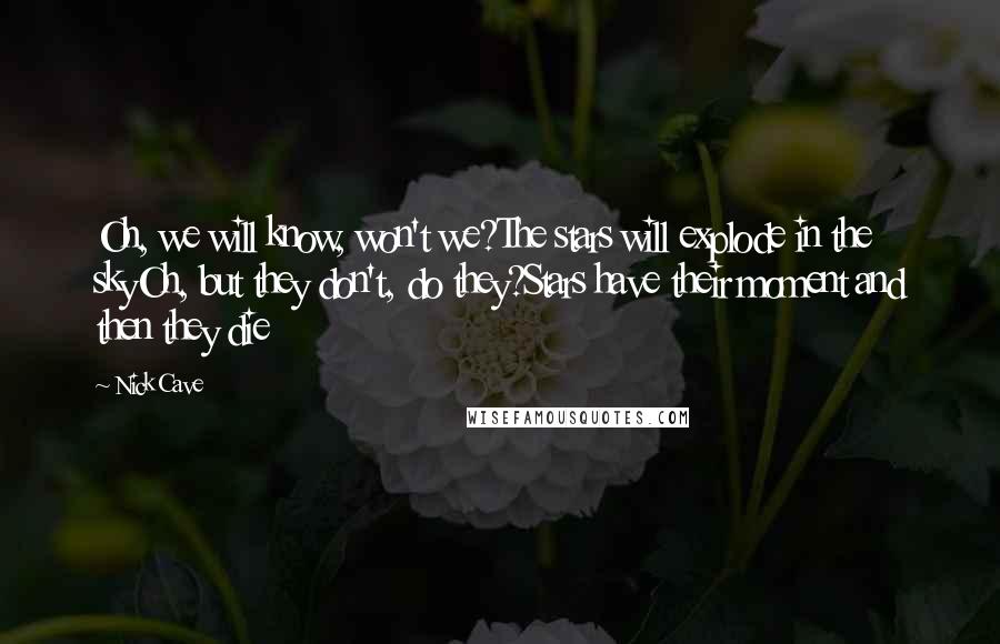 Nick Cave Quotes: Oh, we will know, won't we?The stars will explode in the skyOh, but they don't, do they?Stars have their moment and then they die