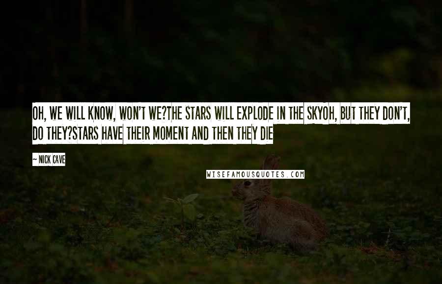 Nick Cave Quotes: Oh, we will know, won't we?The stars will explode in the skyOh, but they don't, do they?Stars have their moment and then they die